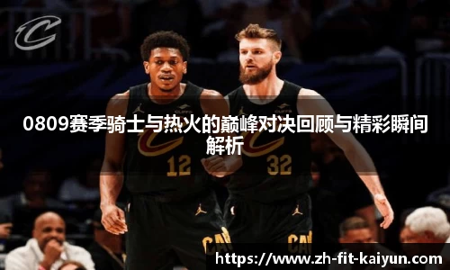 0809赛季骑士与热火的巅峰对决回顾与精彩瞬间解析