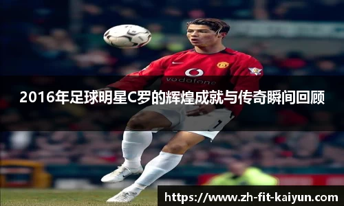 2016年足球明星C罗的辉煌成就与传奇瞬间回顾