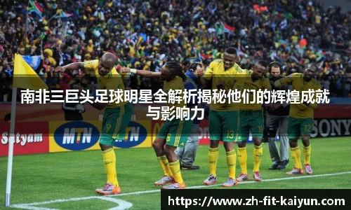 南非三巨头足球明星全解析揭秘他们的辉煌成就与影响力