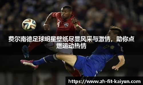 费尔南德足球明星壁纸尽显风采与激情，助你点燃运动热情
