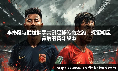 李伟健与武斌携手共创足球传奇之路，探索明星背后的奋斗故事